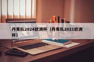 丹麦队2024欧洲杯（丹麦队2021欧洲杯）