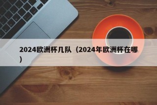 2024欧洲杯几队（2024年欧洲杯在哪）