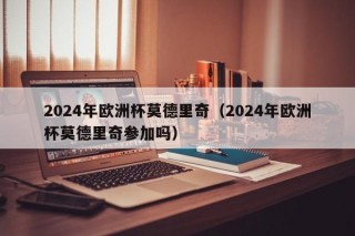 2024年欧洲杯莫德里奇（2024年欧洲杯莫德里奇参加吗），莫德里奇是否参加2024年欧洲杯？