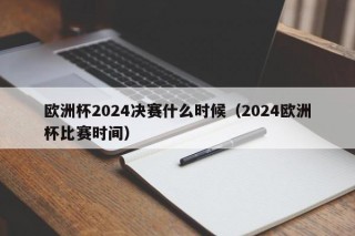 欧洲杯2024决赛什么时候（2024欧洲杯比赛时间）