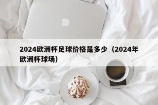 2024欧洲杯足球价格是多少（2024年欧洲杯球场）