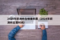 2024年欧洲杯在哪里购票（2024年欧洲杯比赛时间）