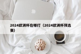 2024欧洲杯在哪打（2024欧洲杯预选赛）