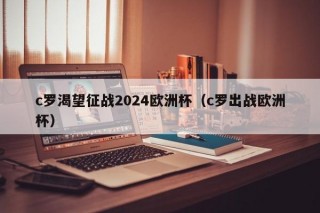 c罗渴望征战2024欧洲杯（c罗出战欧洲杯），C罗决心征战2024欧洲杯，C罗决心再战欧洲杯，期待在赛场上再创辉煌