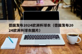 德国发布2024欧洲杯球衣（德国发布2024欧洲杯球衣图片）