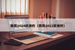 佩佩2024欧洲杯（佩佩2021欧洲杯）