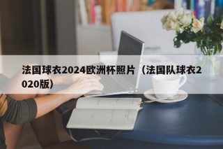 法国球衣2024欧洲杯照片（法国队球衣2020版）