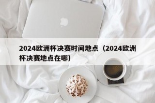 2024欧洲杯决赛时间地点（2024欧洲杯决赛地点在哪），2024年欧洲杯决赛时间地点揭晓