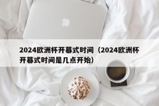 2024欧洲杯开幕式时间（2024欧洲杯开幕式时间是几点开始）