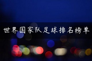 世界国足球排行(世界国家足球排名排名榜)，全球国家足球排名榜单揭晓，各国足球实力大比拼！，全球国家足球实力大比拼，最新世界足球排名榜单揭晓