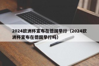 2024欧洲杯宣布在德国举行（2024欧洲杯宣布在德国举行吗）