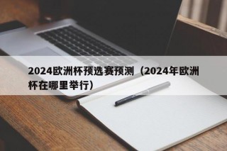 2024欧洲杯预选赛预测（2024年欧洲杯在哪里举行）