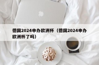 德国2024申办欧洲杯（德国2024申办欧洲杯了吗），德国计划申办2024年欧洲杯，德国计划申办2024年欧洲杯成功，能否成为赛事主办国？