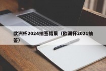 欧洲杯2024抽签结果（欧洲杯2021抽签）