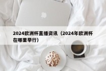 2024欧洲杯直播资讯（2024年欧洲杯在哪里举行）