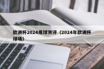 欧洲杯2024用球测评（2024年欧洲杯球场），2024年欧洲杯球场测评，聚焦比赛用球，2024年欧洲杯球场测评，聚焦比赛用球，全面解析赛事体验