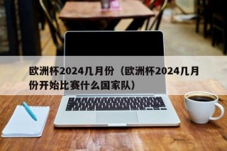 欧洲杯2024几月份（欧洲杯2024几月份开始比赛什么国家队），欧洲杯2024赛事时间及参赛国家队揭晓，欧洲杯赛事时间及参赛国家队揭晓，欧洲杯2024赛事揭幕在即