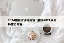 2024德国欧洲杯阵容（德国2021欧洲杯主力阵容）