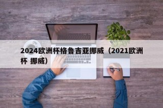 2024欧洲杯格鲁吉亚挪威（2021欧洲杯 挪威），挪威队在欧洲杯中的表现，格鲁吉亚与挪威的较量，2024欧洲杯焦点战，格鲁吉亚迎战挪威的挑战