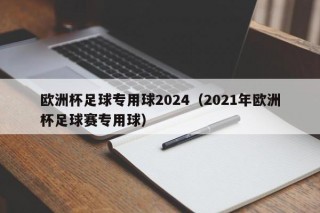 欧洲杯足球专用球2024（2021年欧洲杯足球赛专用球），欧洲杯足球赛专用球揭晓，揭秘欧洲杯足球专用球2024，揭秘2024年欧洲杯足球赛专用球