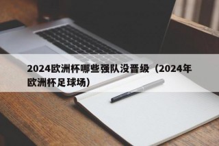 2024欧洲杯哪些强队没晋级（2024年欧洲杯足球场）