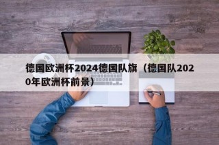 德国欧洲杯2024德国队旗（德国队2020年欧洲杯前景），德国队备战欧洲杯，期待德国队旗飘扬的未来，德国队备战欧洲杯，期待德国队旗飘扬的未来