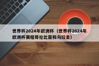 世界杯2024年欧洲杯（世界杯2024年欧洲杯赛程哥伦比亚和乌拉圭）