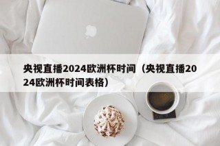 央视直播2024欧洲杯时间（央视直播2024欧洲杯时间表格），央视直播2024年欧洲杯时间公布