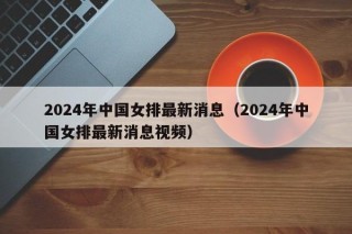 2024年中国女排最新消息（2024年中国女排最新消息视频），2024年中国女排最新动态，2024年中国女排最新动态与视频消息