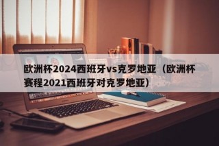 欧洲杯2024西班牙vs克罗地亚（欧洲杯赛程2021西班牙对克罗地亚），欧洲杯激战，西班牙迎战克罗地亚，欧洲杯激战再起，西班牙迎战克罗地亚，谁将成为胜者？