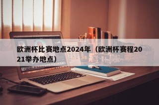 欧洲杯比赛地点2024年（欧洲杯赛程2021举办地点）