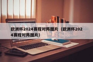 欧洲杯2024赛程对阵图片（欧洲杯2024赛程对阵图片）