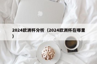 2024欧洲杯分析（2024欧洲杯在哪里），揭秘举办地，2024年欧洲杯赛事分析