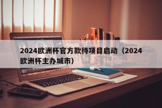 2024欧洲杯官方款待项目启动（2024欧洲杯主办城市）