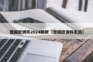 德国欧洲杯2024新款（德国欧洲杯出局），德国欧洲杯出局，新款球队面临挑战，德国欧洲杯出局后，新款球队面临挑战