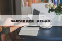 2024欧洲杯旗舰店（欧洲杯商城），2024欧洲杯旗舰店盛大开业，足球盛宴的购物天堂，2024欧洲杯旗舰店盛大开业，足球盛宴的购物天堂