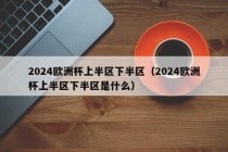 2024欧洲杯上半区下半区（2024欧洲杯上半区下半区是什么）