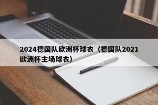 2024德国队欧洲杯球衣（德国队2021欧洲杯主场球衣）