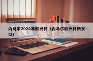 内马尔2024年欧洲杯（内马尔欧洲杯新发型），内马尔亮相新发型，期待在即将到来的欧洲杯上闪耀全场！，内马尔亮相新发型，备战2024年欧洲杯