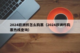 2024欧洲杯怎么购票（2024欧洲杯购票热线查询），2024欧洲杯购票指南及热线查询，2024年欧洲杯购票指南及热线查询