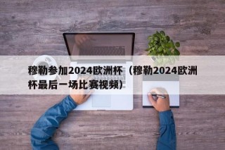 穆勒参加2024欧洲杯（穆勒2024欧洲杯最后一场比赛视频）