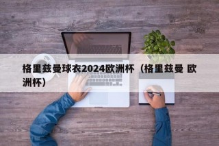 格里兹曼球衣2024欧洲杯（格里兹曼 欧洲杯），格里兹曼亮相2024欧洲杯新球衣，期待赛场闪耀，格里兹曼亮相2024欧洲杯新球衣，期待赛场闪耀光芒