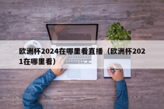 欧洲杯2024在哪里看直播（欧洲杯2021在哪里看）