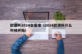 欧洲杯2024会是谁（2024欧洲杯什么时候开始），2024年欧洲杯预测与赛事开始时间揭晓