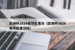 欧洲杯2024有可能黑马（欧洲杯2024有可能黑马吗）