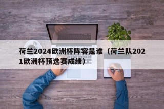 荷兰2024欧洲杯阵容是谁（荷兰队2021欧洲杯预选赛成绩），荷兰队备战欧洲杯，揭秘荷兰队阵容及预选赛成绩