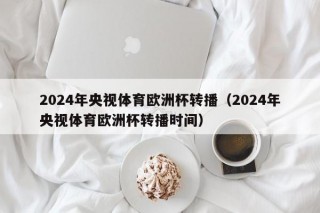 2024年央视体育欧洲杯转播（2024年央视体育欧洲杯转播时间）