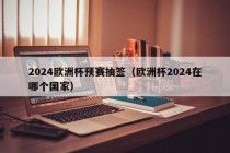 2024欧洲杯预赛抽签（欧洲杯2024在哪个国家），2024年欧洲杯预赛抽签揭晓，赛事举办国家悬念揭晓