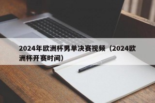 2024年欧洲杯男单决赛视频（2024欧洲杯开赛时间）