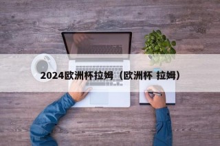 2024欧洲杯拉姆（欧洲杯 拉姆）